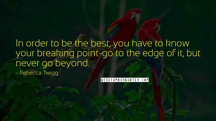 Rebecca Twigg Quotes: In order to be the best, you have to know your breaking point-go to the edge of it, but never go beyond.