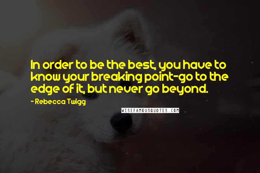 Rebecca Twigg Quotes: In order to be the best, you have to know your breaking point-go to the edge of it, but never go beyond.