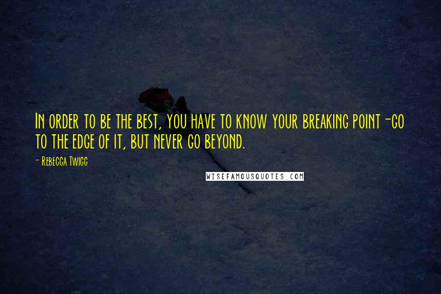 Rebecca Twigg Quotes: In order to be the best, you have to know your breaking point-go to the edge of it, but never go beyond.