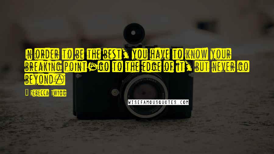 Rebecca Twigg Quotes: In order to be the best, you have to know your breaking point-go to the edge of it, but never go beyond.