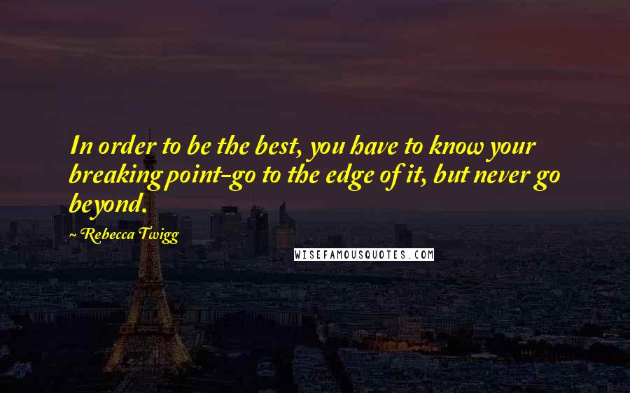 Rebecca Twigg Quotes: In order to be the best, you have to know your breaking point-go to the edge of it, but never go beyond.