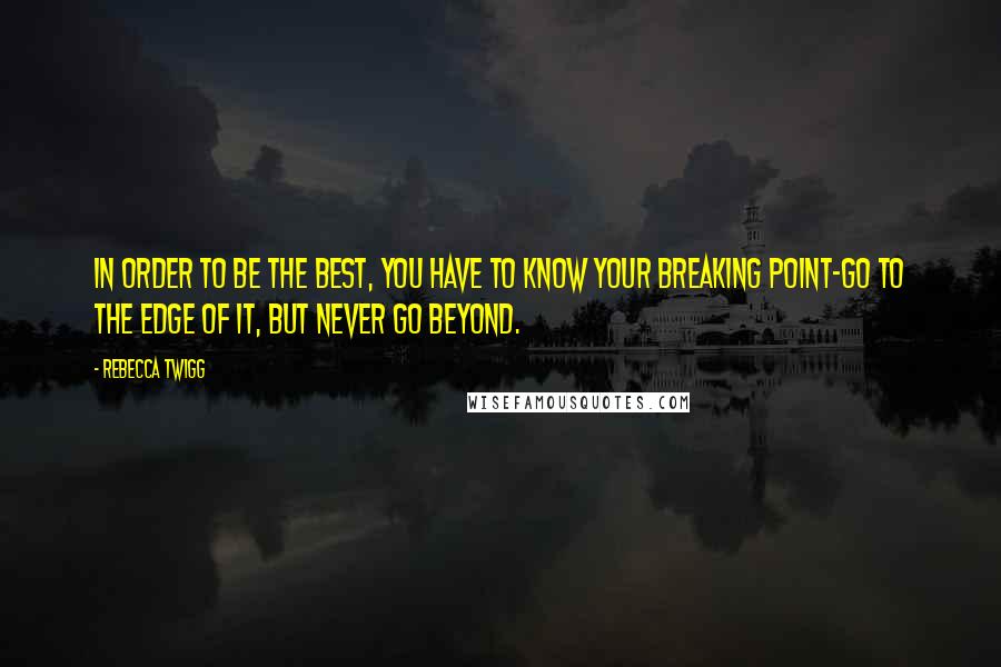 Rebecca Twigg Quotes: In order to be the best, you have to know your breaking point-go to the edge of it, but never go beyond.