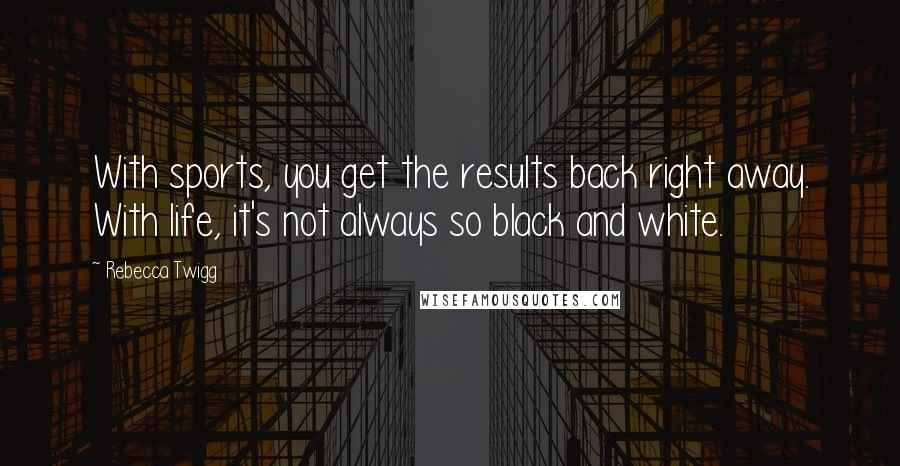 Rebecca Twigg Quotes: With sports, you get the results back right away. With life, it's not always so black and white.