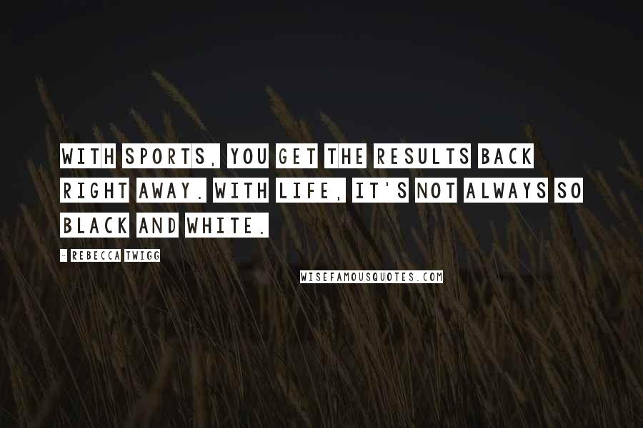 Rebecca Twigg Quotes: With sports, you get the results back right away. With life, it's not always so black and white.