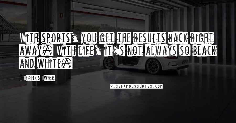 Rebecca Twigg Quotes: With sports, you get the results back right away. With life, it's not always so black and white.