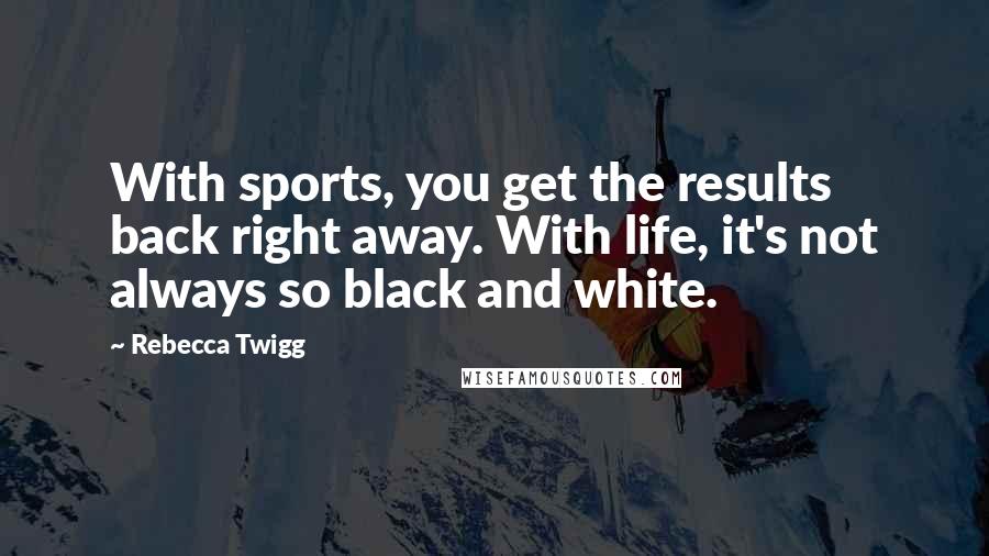 Rebecca Twigg Quotes: With sports, you get the results back right away. With life, it's not always so black and white.