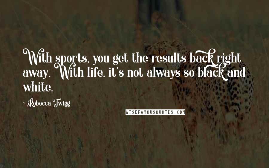 Rebecca Twigg Quotes: With sports, you get the results back right away. With life, it's not always so black and white.
