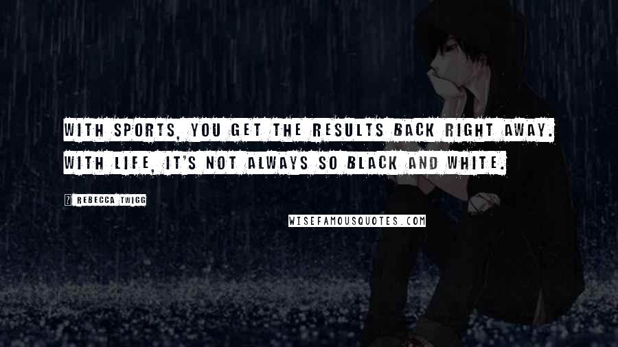 Rebecca Twigg Quotes: With sports, you get the results back right away. With life, it's not always so black and white.