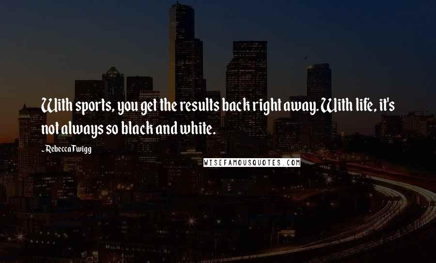Rebecca Twigg Quotes: With sports, you get the results back right away. With life, it's not always so black and white.