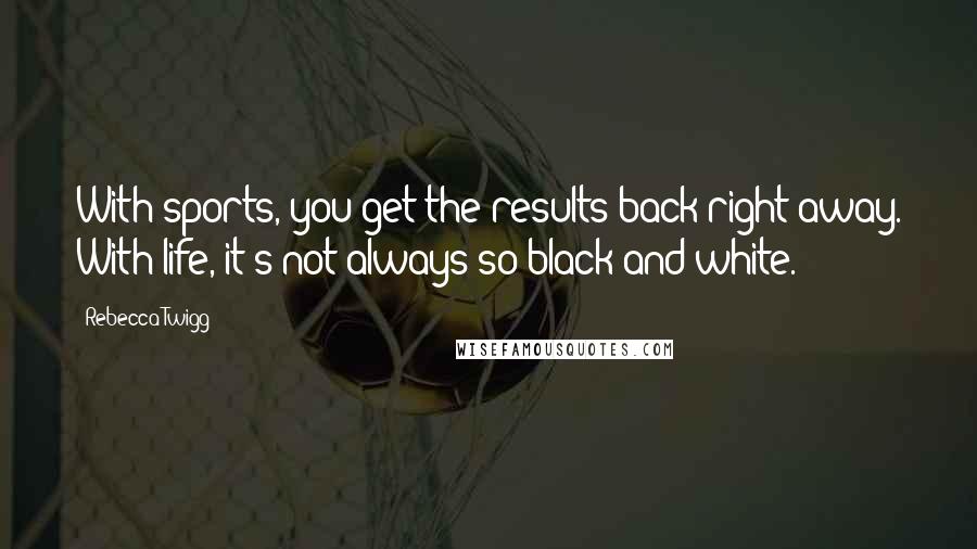Rebecca Twigg Quotes: With sports, you get the results back right away. With life, it's not always so black and white.