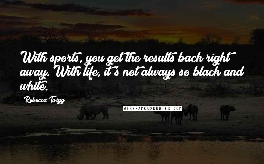 Rebecca Twigg Quotes: With sports, you get the results back right away. With life, it's not always so black and white.