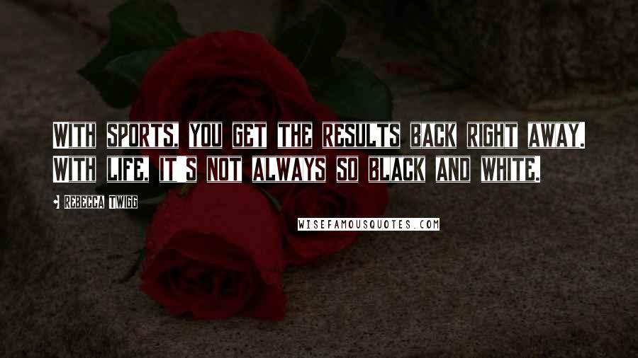 Rebecca Twigg Quotes: With sports, you get the results back right away. With life, it's not always so black and white.