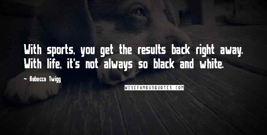 Rebecca Twigg Quotes: With sports, you get the results back right away. With life, it's not always so black and white.