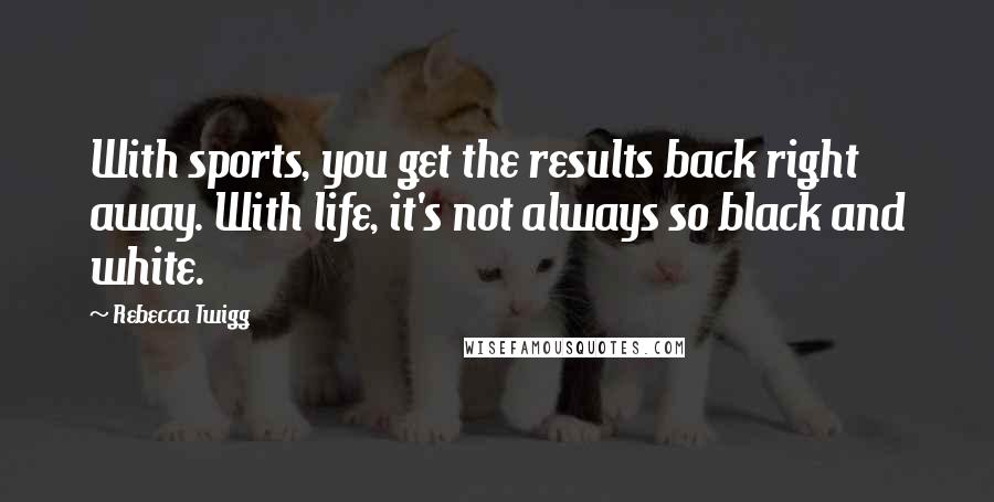 Rebecca Twigg Quotes: With sports, you get the results back right away. With life, it's not always so black and white.