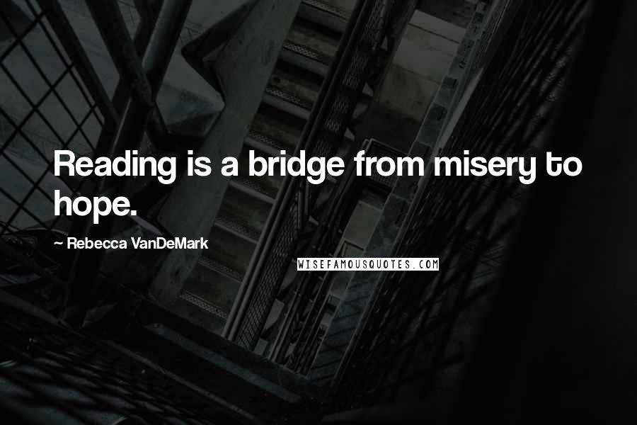 Rebecca VanDeMark Quotes: Reading is a bridge from misery to hope.