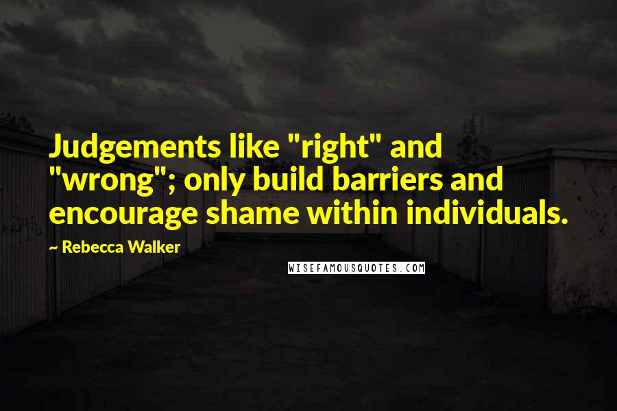 Rebecca Walker Quotes: Judgements like "right" and "wrong"; only build barriers and encourage shame within individuals.