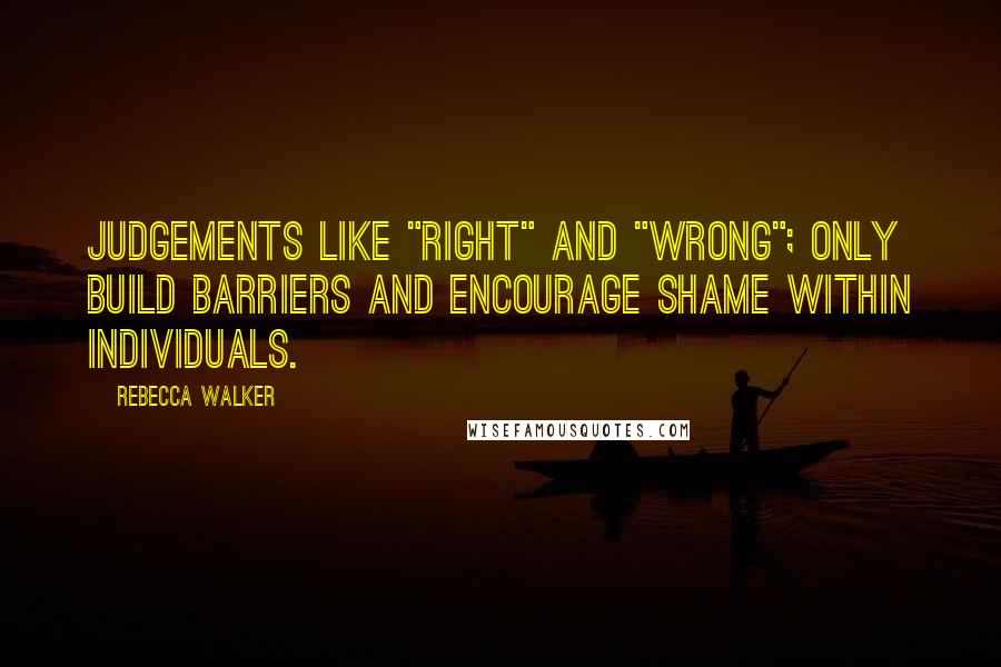 Rebecca Walker Quotes: Judgements like "right" and "wrong"; only build barriers and encourage shame within individuals.