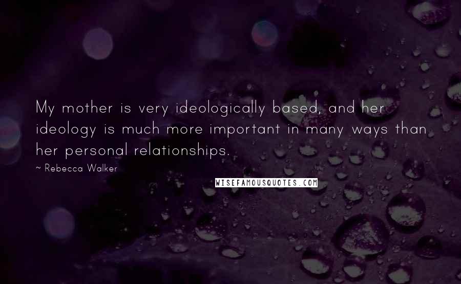 Rebecca Walker Quotes: My mother is very ideologically based, and her ideology is much more important in many ways than her personal relationships.