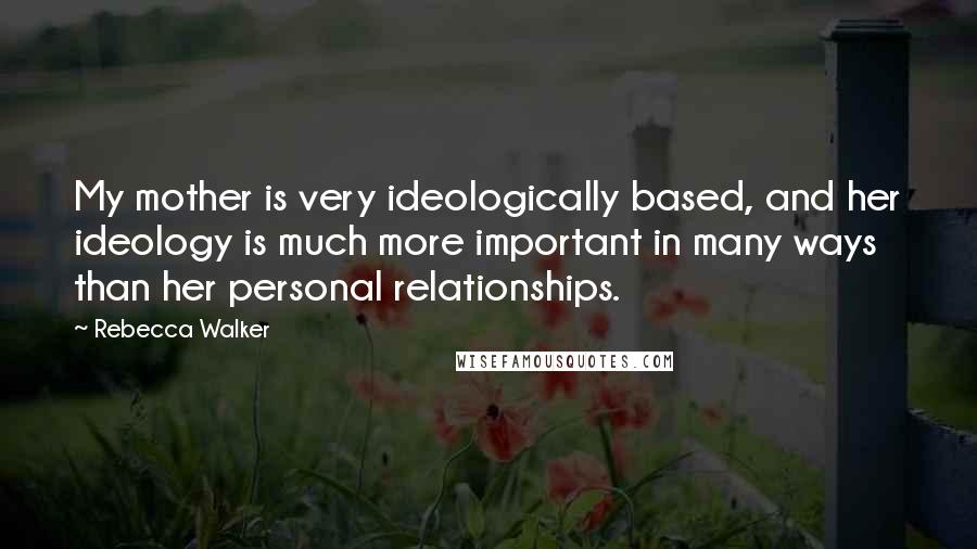 Rebecca Walker Quotes: My mother is very ideologically based, and her ideology is much more important in many ways than her personal relationships.