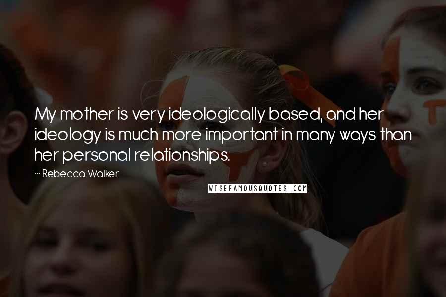 Rebecca Walker Quotes: My mother is very ideologically based, and her ideology is much more important in many ways than her personal relationships.