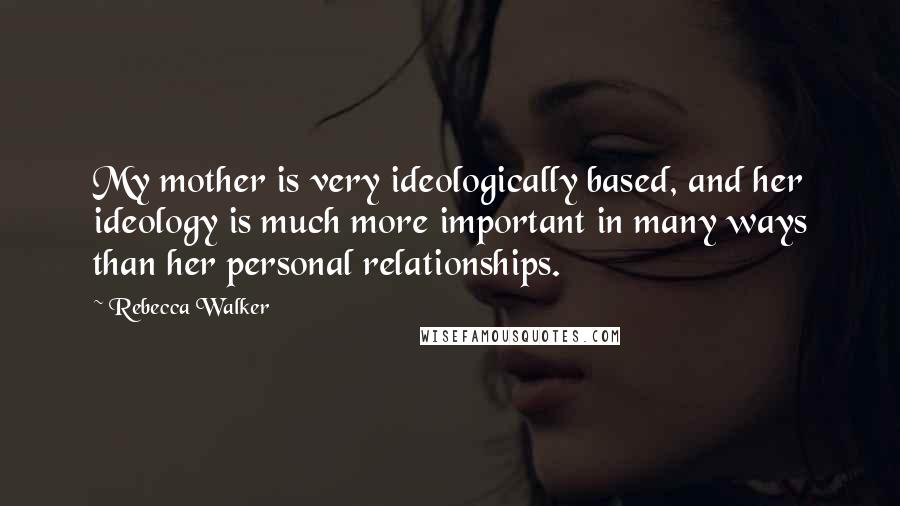 Rebecca Walker Quotes: My mother is very ideologically based, and her ideology is much more important in many ways than her personal relationships.