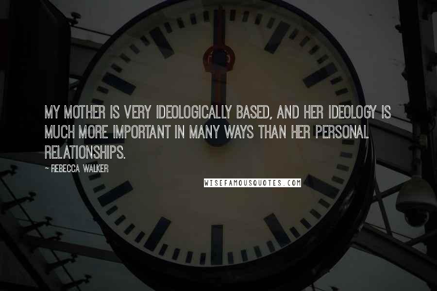 Rebecca Walker Quotes: My mother is very ideologically based, and her ideology is much more important in many ways than her personal relationships.