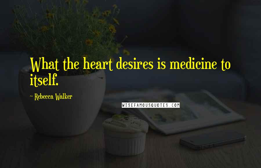 Rebecca Walker Quotes: What the heart desires is medicine to itself.