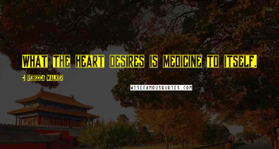 Rebecca Walker Quotes: What the heart desires is medicine to itself.