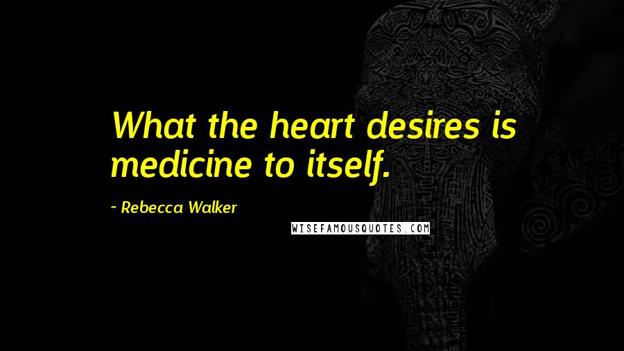 Rebecca Walker Quotes: What the heart desires is medicine to itself.