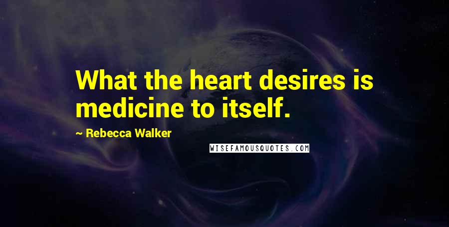 Rebecca Walker Quotes: What the heart desires is medicine to itself.