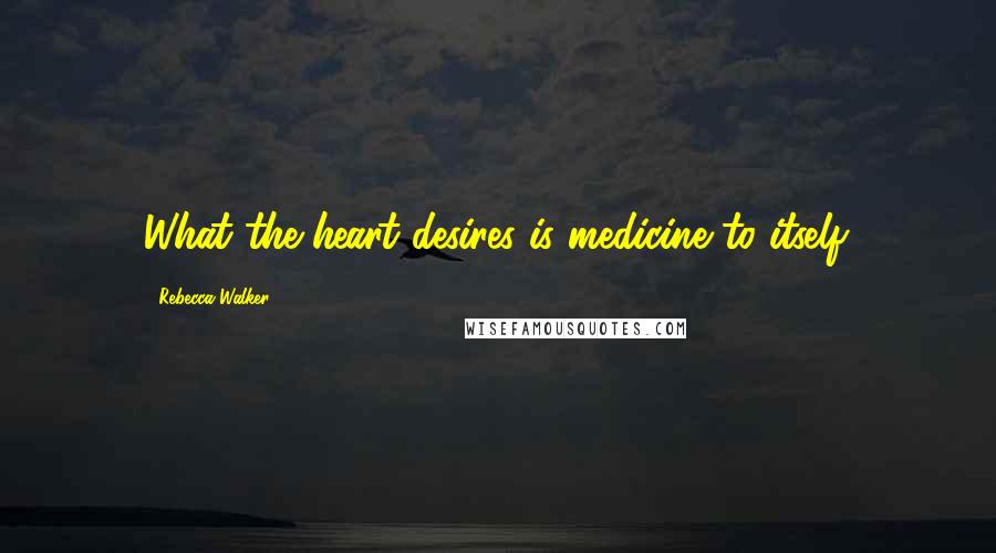 Rebecca Walker Quotes: What the heart desires is medicine to itself.