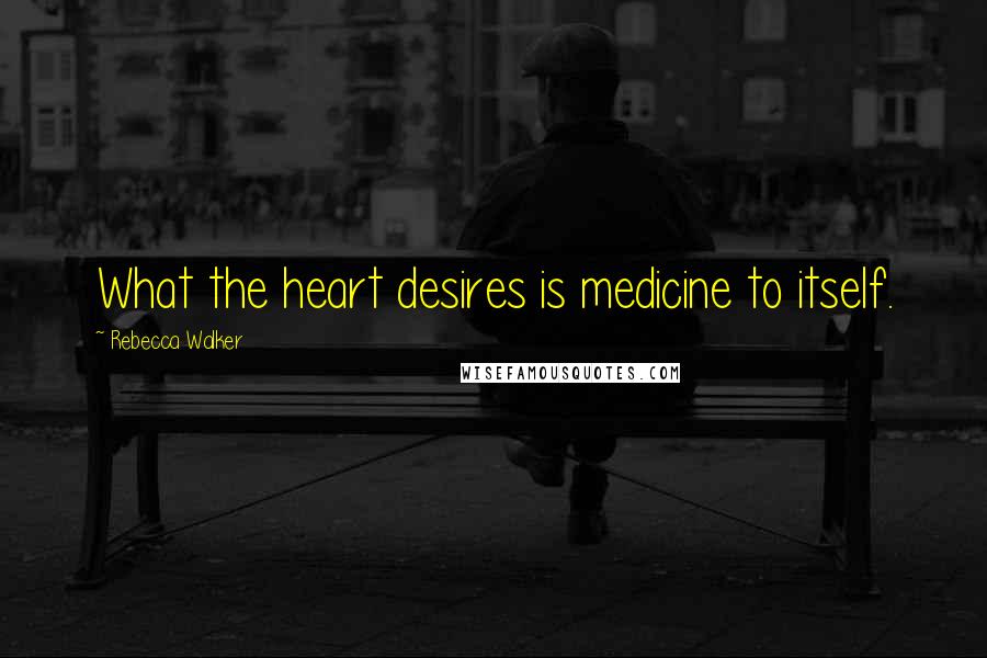 Rebecca Walker Quotes: What the heart desires is medicine to itself.