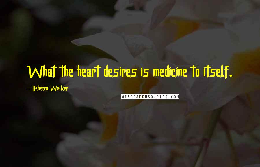 Rebecca Walker Quotes: What the heart desires is medicine to itself.