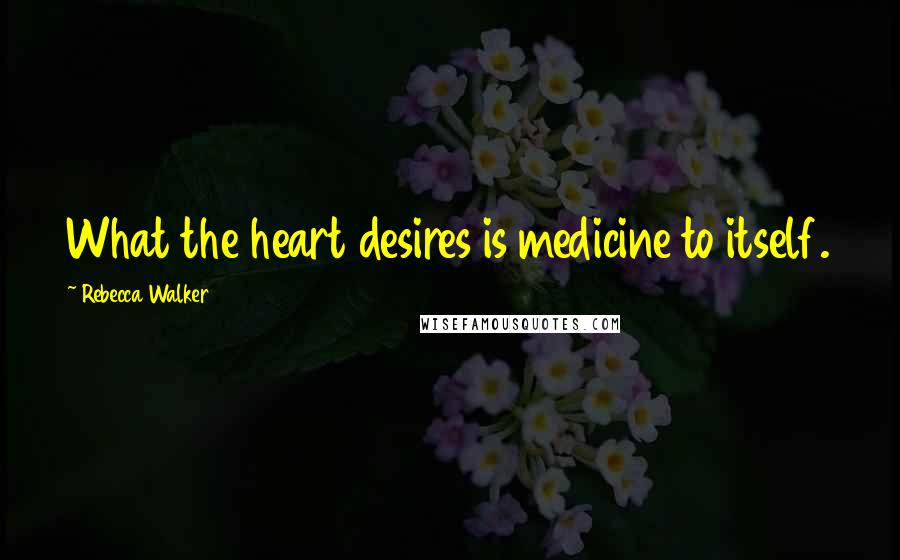 Rebecca Walker Quotes: What the heart desires is medicine to itself.