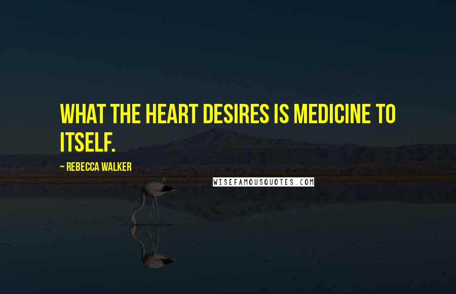 Rebecca Walker Quotes: What the heart desires is medicine to itself.