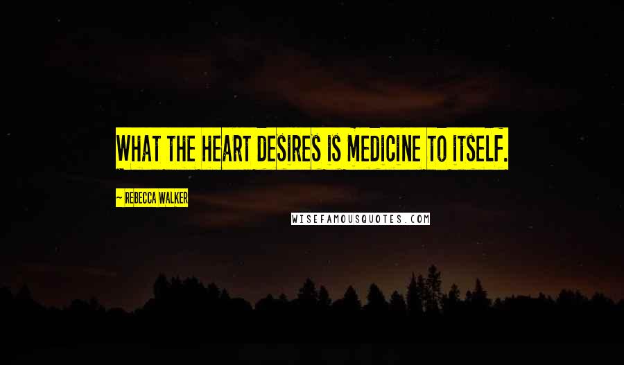 Rebecca Walker Quotes: What the heart desires is medicine to itself.