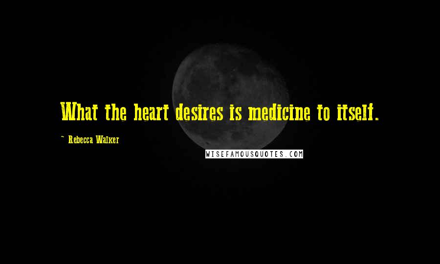 Rebecca Walker Quotes: What the heart desires is medicine to itself.