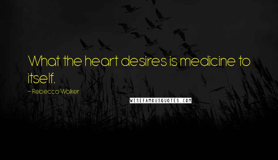 Rebecca Walker Quotes: What the heart desires is medicine to itself.