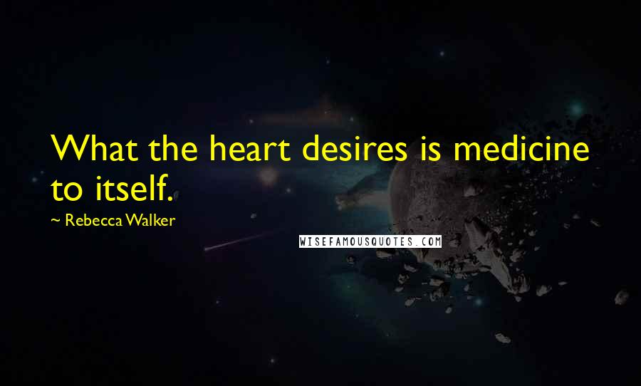 Rebecca Walker Quotes: What the heart desires is medicine to itself.