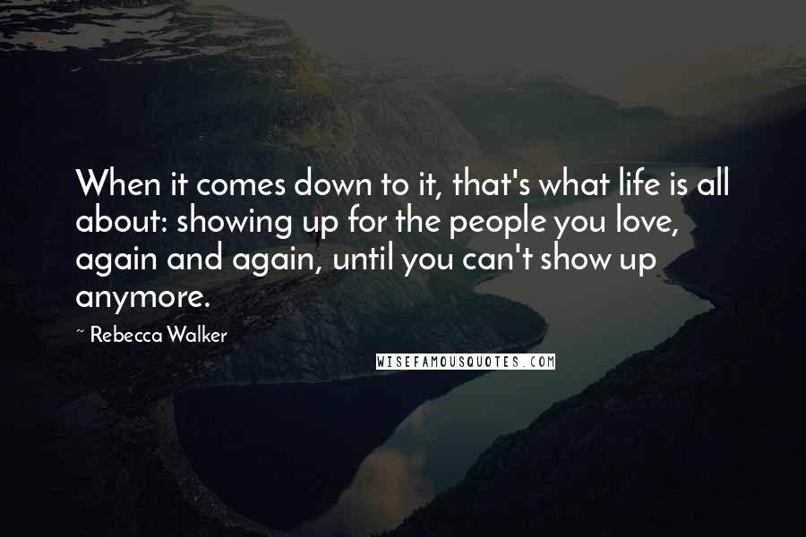 Rebecca Walker Quotes: When it comes down to it, that's what life is all about: showing up for the people you love, again and again, until you can't show up anymore.