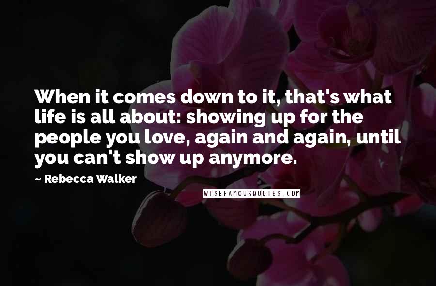 Rebecca Walker Quotes: When it comes down to it, that's what life is all about: showing up for the people you love, again and again, until you can't show up anymore.