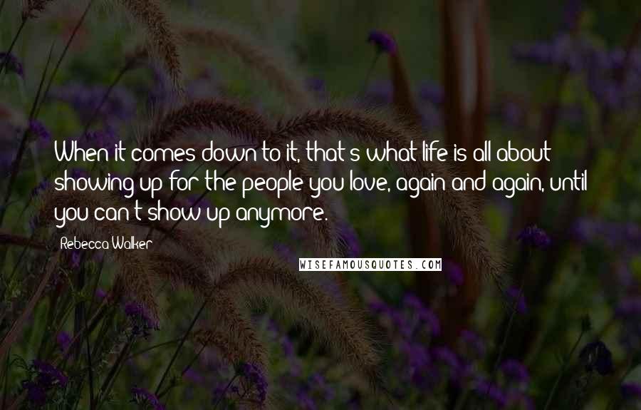 Rebecca Walker Quotes: When it comes down to it, that's what life is all about: showing up for the people you love, again and again, until you can't show up anymore.