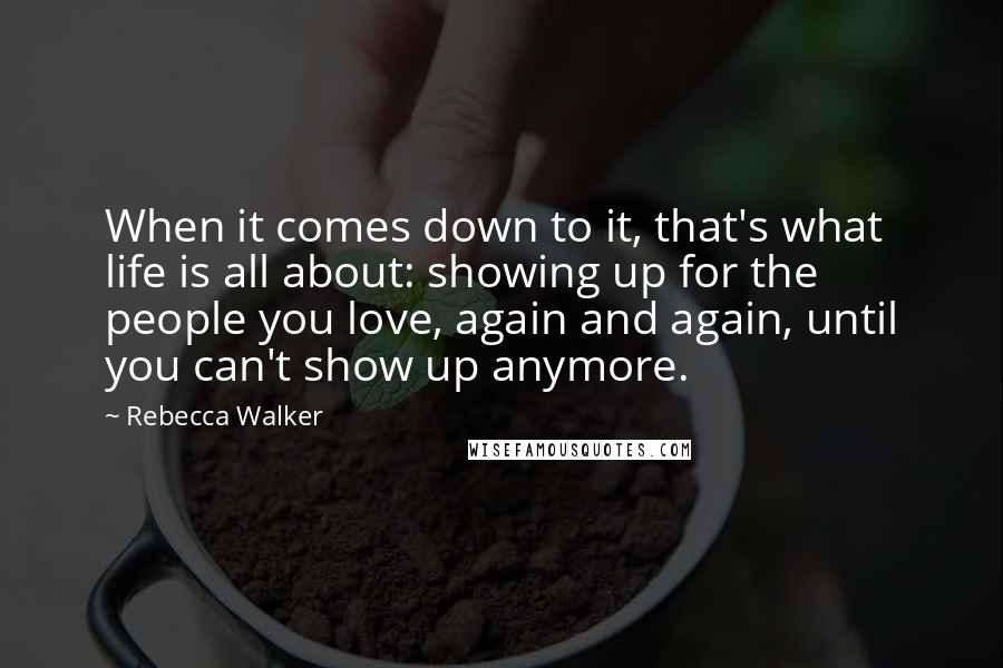 Rebecca Walker Quotes: When it comes down to it, that's what life is all about: showing up for the people you love, again and again, until you can't show up anymore.