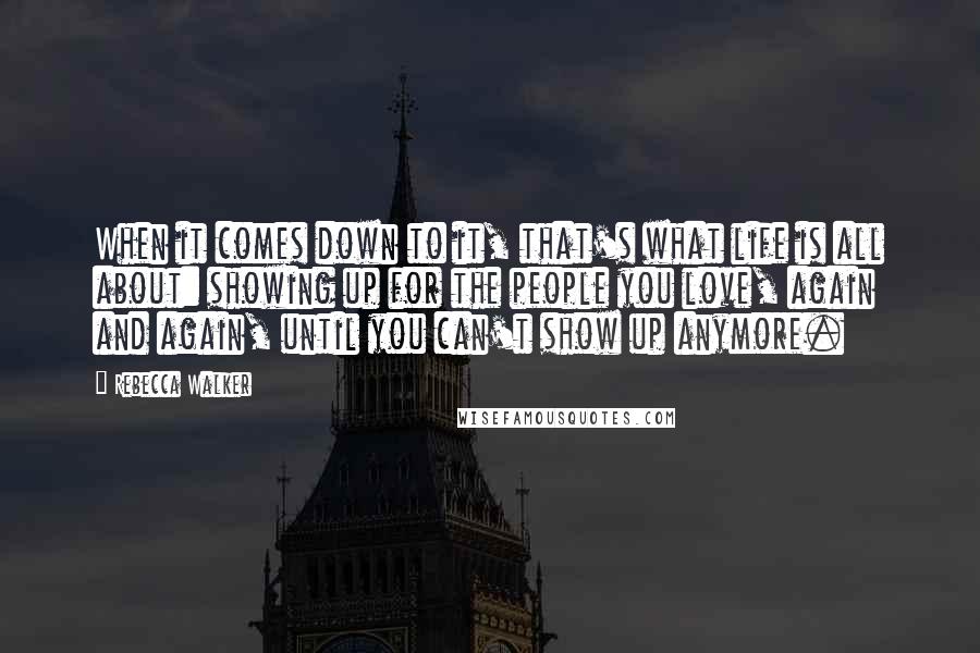 Rebecca Walker Quotes: When it comes down to it, that's what life is all about: showing up for the people you love, again and again, until you can't show up anymore.