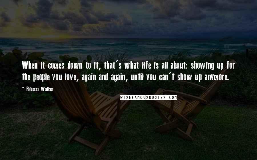 Rebecca Walker Quotes: When it comes down to it, that's what life is all about: showing up for the people you love, again and again, until you can't show up anymore.