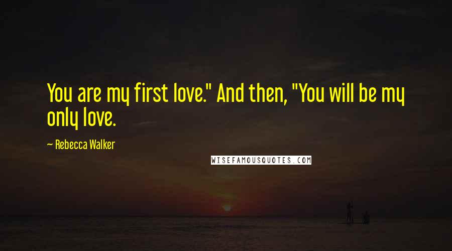 Rebecca Walker Quotes: You are my first love." And then, "You will be my only love.