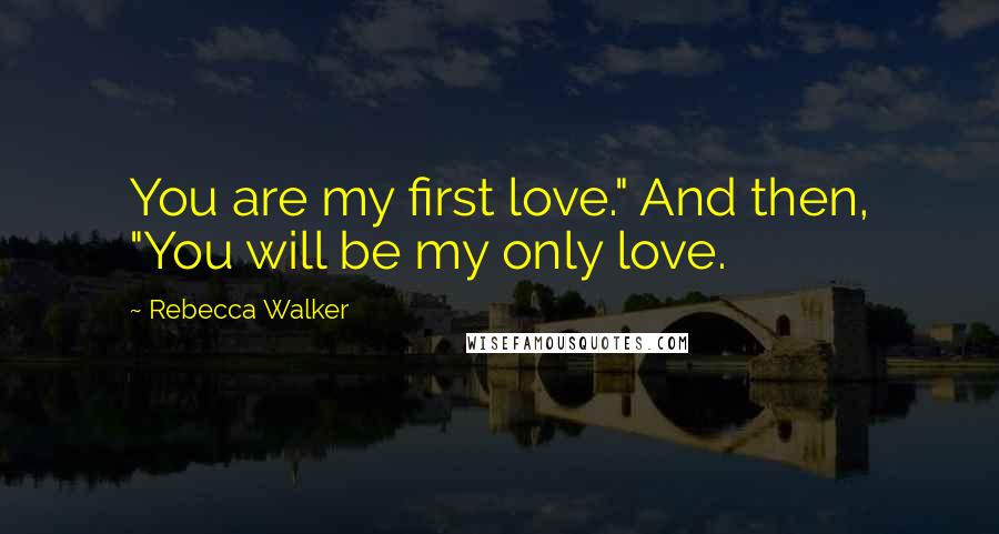 Rebecca Walker Quotes: You are my first love." And then, "You will be my only love.