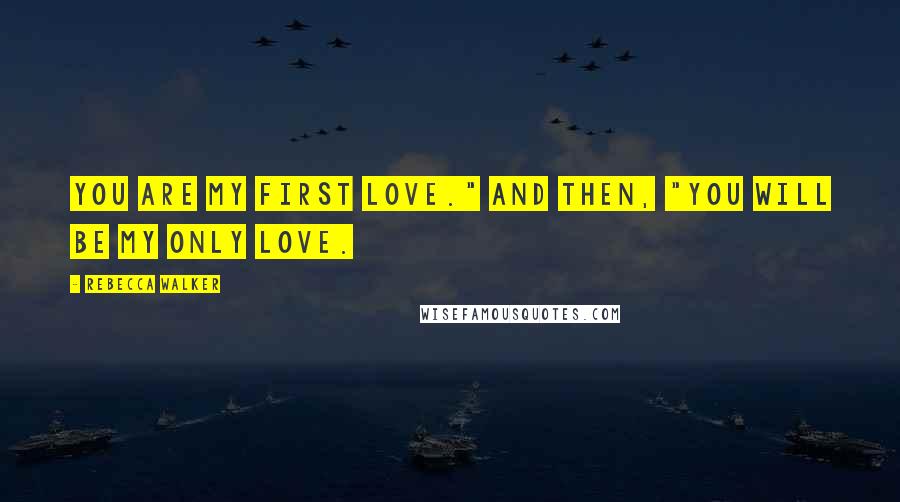 Rebecca Walker Quotes: You are my first love." And then, "You will be my only love.