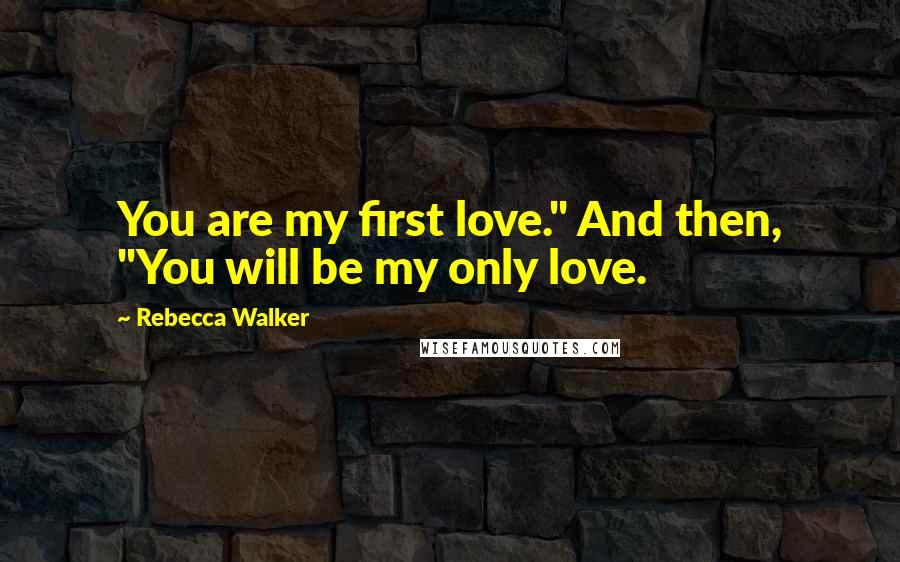 Rebecca Walker Quotes: You are my first love." And then, "You will be my only love.