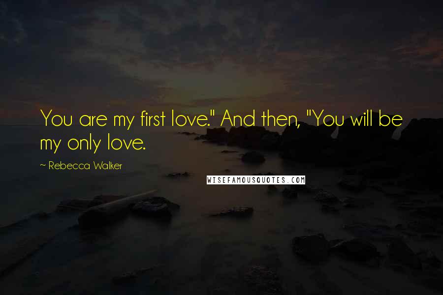 Rebecca Walker Quotes: You are my first love." And then, "You will be my only love.